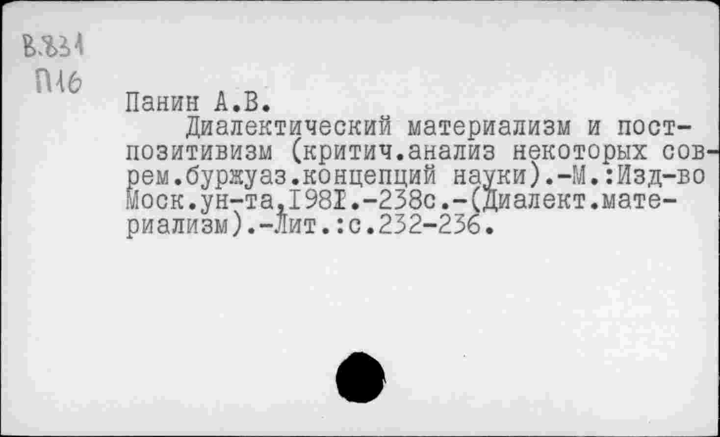 ﻿ГН6
Панин А.В.
Диалектический материализм и постпозитивизм (критич.анализ некоторых сов рем.буржуаз.концепций науки).-М.:Изд-во Моск.ун-та,1981.-238с.-(диалект.материализм). -Лит.: с. 232-236.